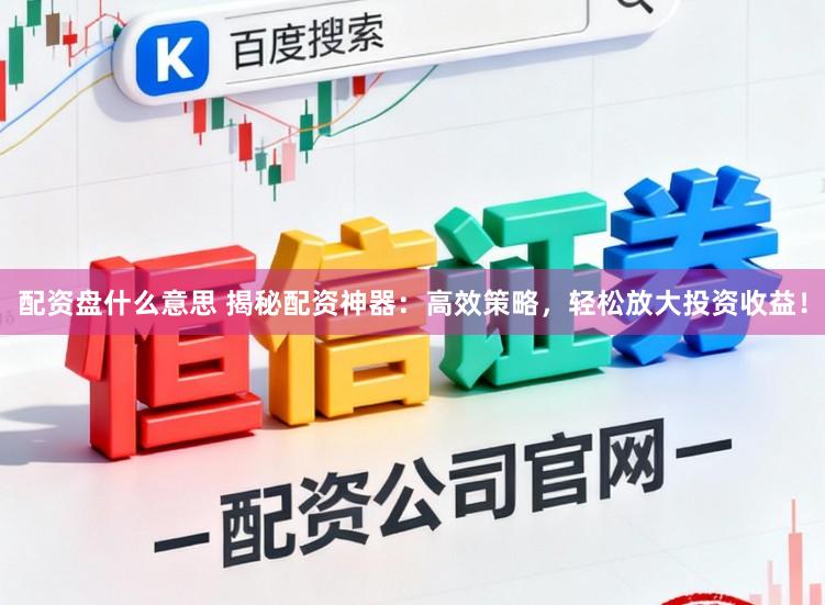 配资盘什么意思 揭秘配资神器：高效策略，轻松放大投资收益！