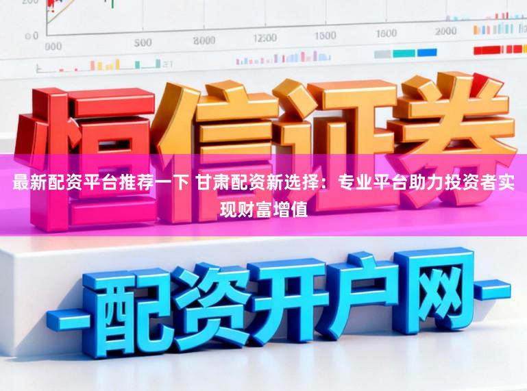 最新配资平台推荐一下 甘肃配资新选择：专业平台助力投资者实现财富增值