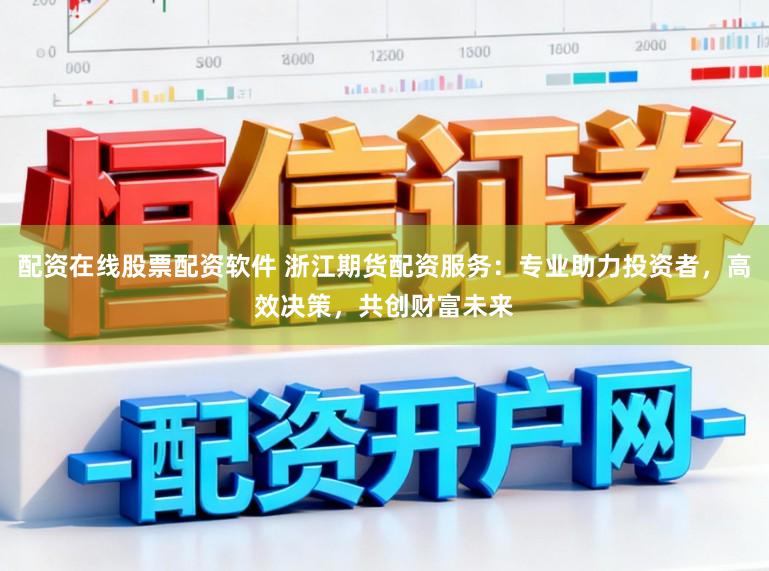 配资在线股票配资软件 浙江期货配资服务：专业助力投资者，高效决策，共创财富未来
