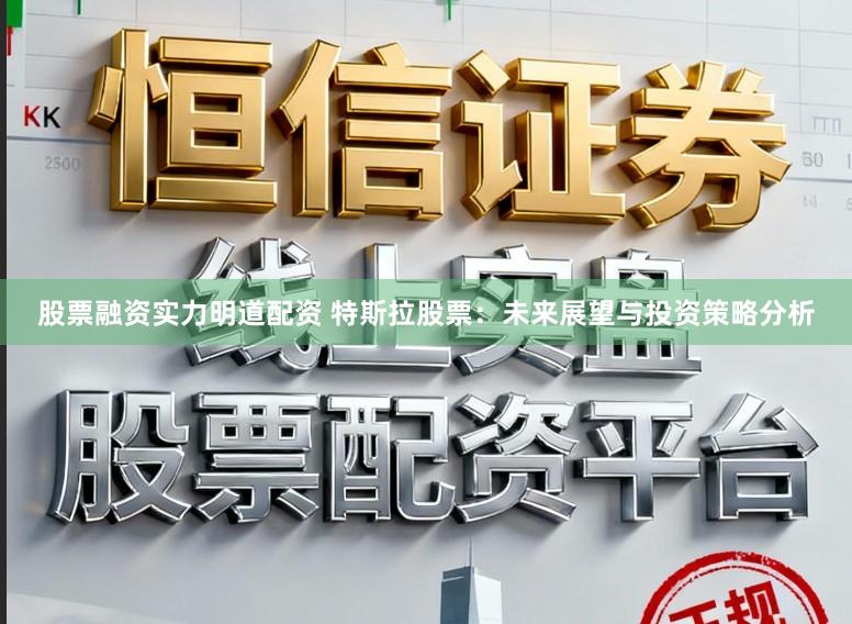 股票融资实力明道配资 特斯拉股票：未来展望与投资策略分析