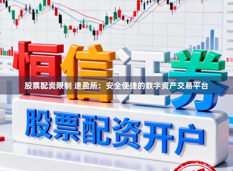 股票配资限制 速盈所：安全便捷的数字资产交易平台