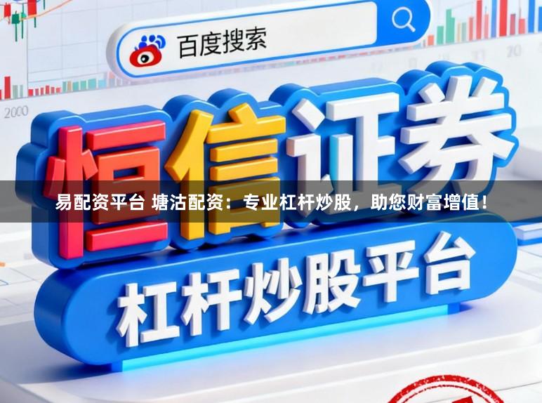 易配资平台 塘沽配资：专业杠杆炒股，助您财富增值！