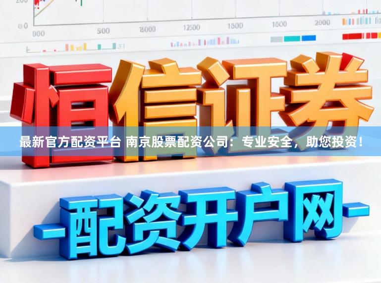最新官方配资平台 南京股票配资公司：专业安全，助您投资！