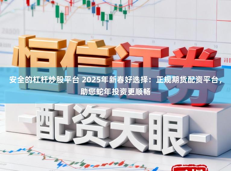 安全的杠杆炒股平台 2025年新春好选择：正规期货配资平台，助您蛇年投资更顺畅