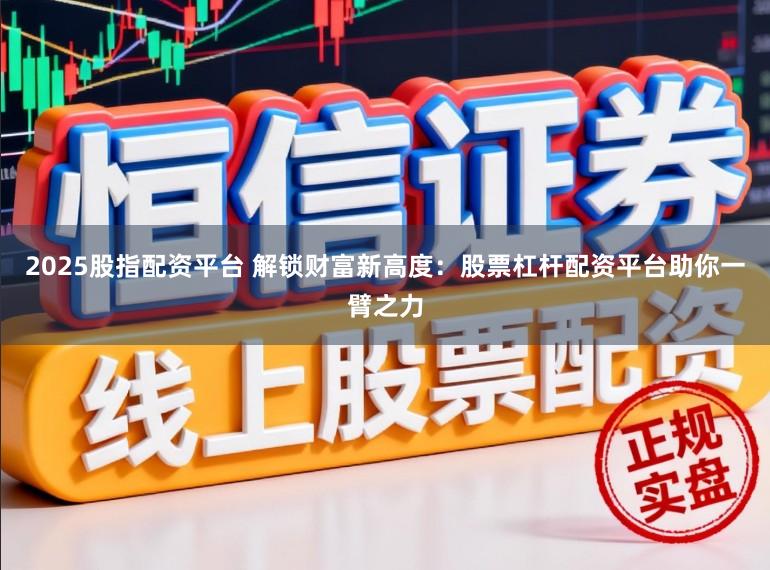 2025股指配资平台 解锁财富新高度：股票杠杆配资平台助你一臂之力