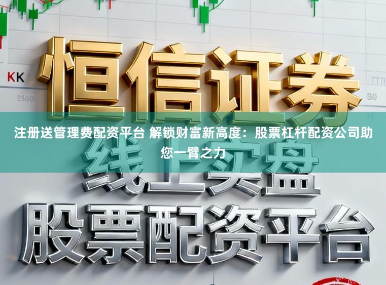 注册送管理费配资平台 解锁财富新高度：股票杠杆配资公司助您一臂之力