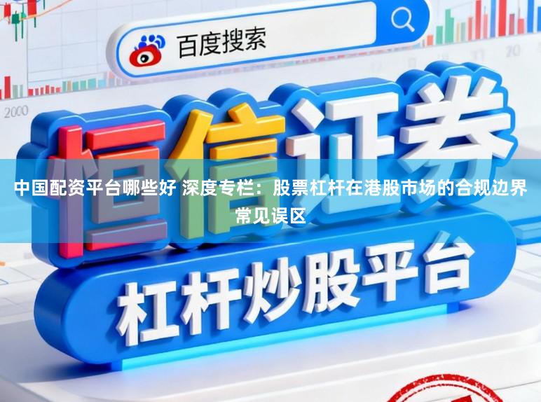 中国配资平台哪些好 深度专栏：股票杠杆在港股市场的合规边界常见误区