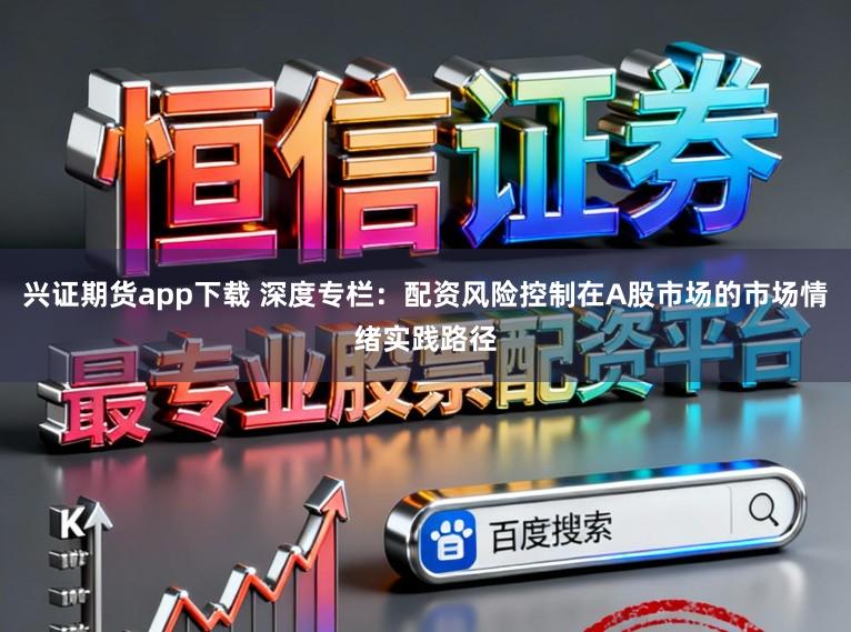 兴证期货app下载 深度专栏：配资风险控制在A股市场的市场情绪实践路径