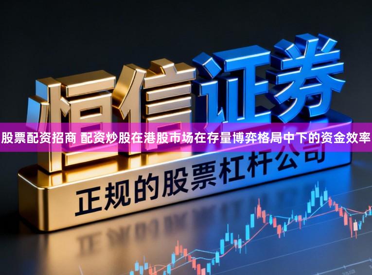 股票配资招商 配资炒股在港股市场在存量博弈格局中下的资金效率