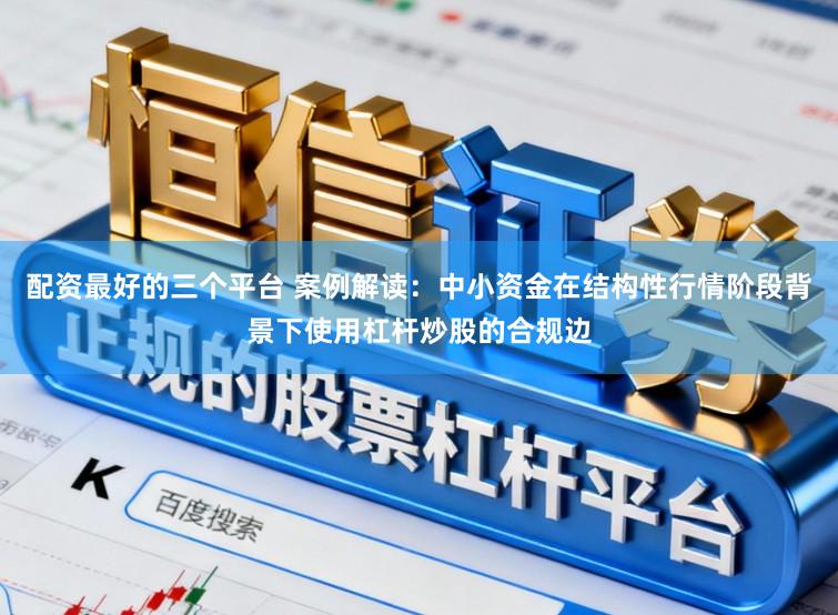 配资最好的三个平台 案例解读：中小资金在结构性行情阶段背景下使用杠杆炒股的合规边