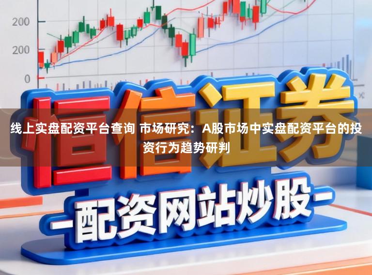 线上实盘配资平台查询 市场研究：A股市场中实盘配资平台的投资行为趋势研判