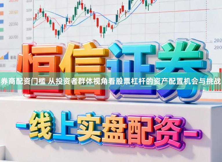 券商配资门槛 从投资者群体视角看股票杠杆的资产配置机会与挑战