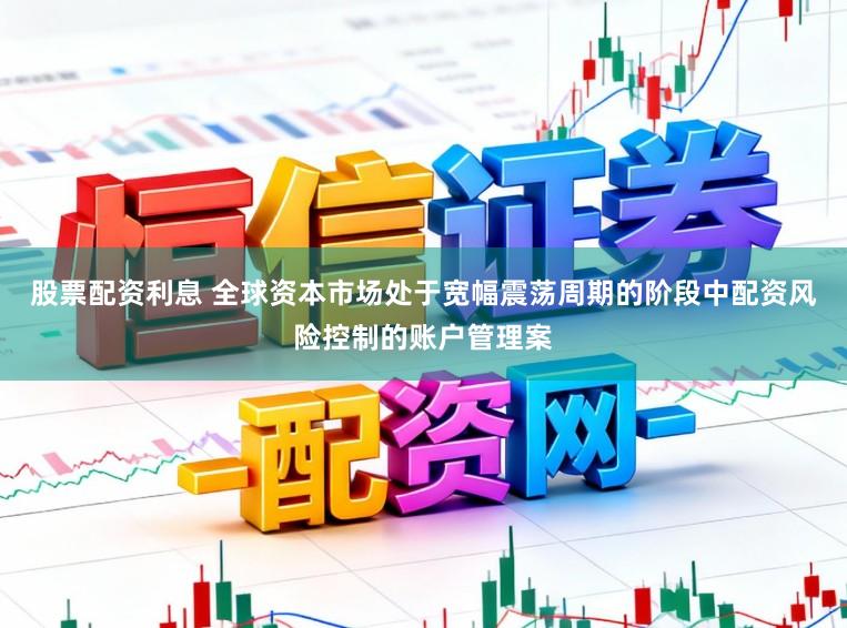 股票配资利息 全球资本市场处于宽幅震荡周期的阶段中配资风险控制的账户管理案