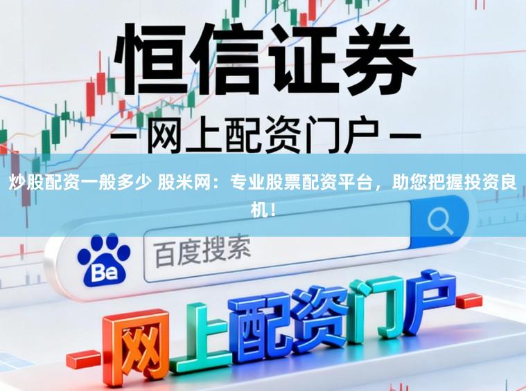 炒股配资一般多少 股米网：专业股票配资平台，助您把握投资良机！