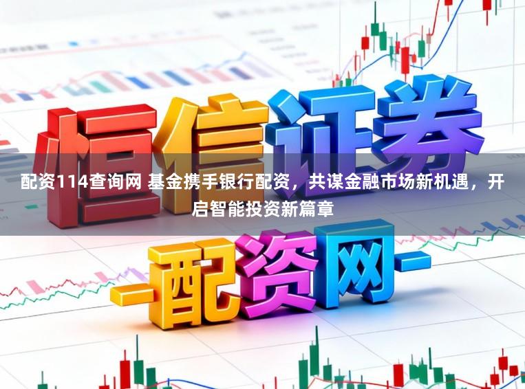 配资114查询网 基金携手银行配资，共谋金融市场新机遇，开启智能投资新篇章