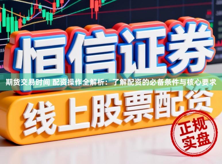 期货交易时间 配资操作全解析：了解配资的必备条件与核心要求