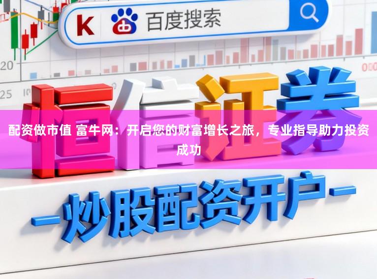 配资做市值 富牛网：开启您的财富增长之旅，专业指导助力投资成功