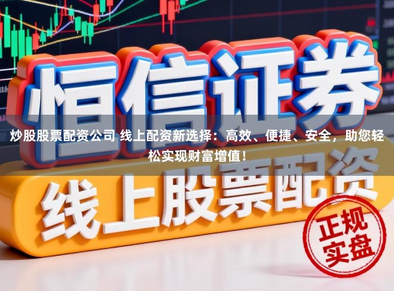 炒股股票配资公司 线上配资新选择：高效、便捷、安全，助您轻松实现财富增值！