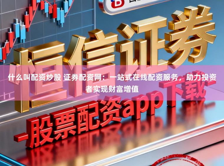 什么叫配资炒股 证券配资网：一站式在线配资服务，助力投资者实现财富增值