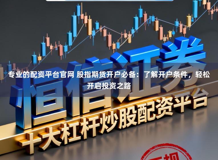 专业的配资平台官网 股指期货开户必备：了解开户条件，轻松开启投资之路