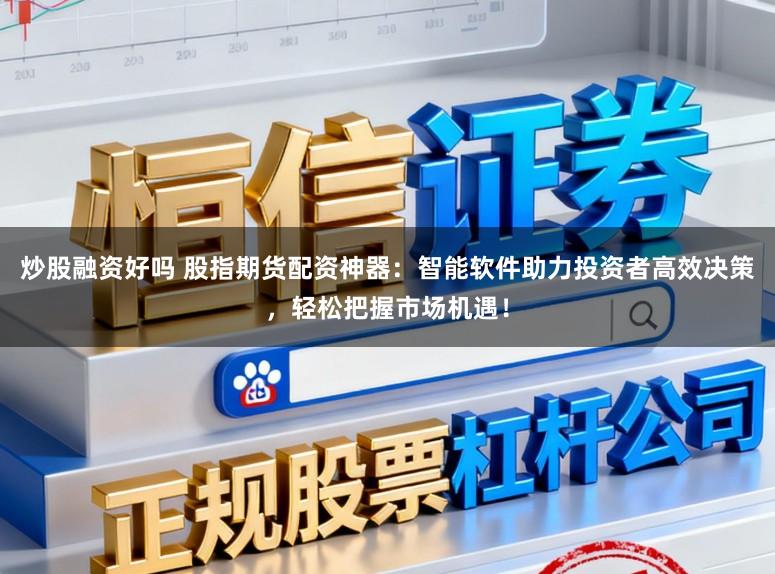炒股融资好吗 股指期货配资神器：智能软件助力投资者高效决策，轻松把握市场机遇！
