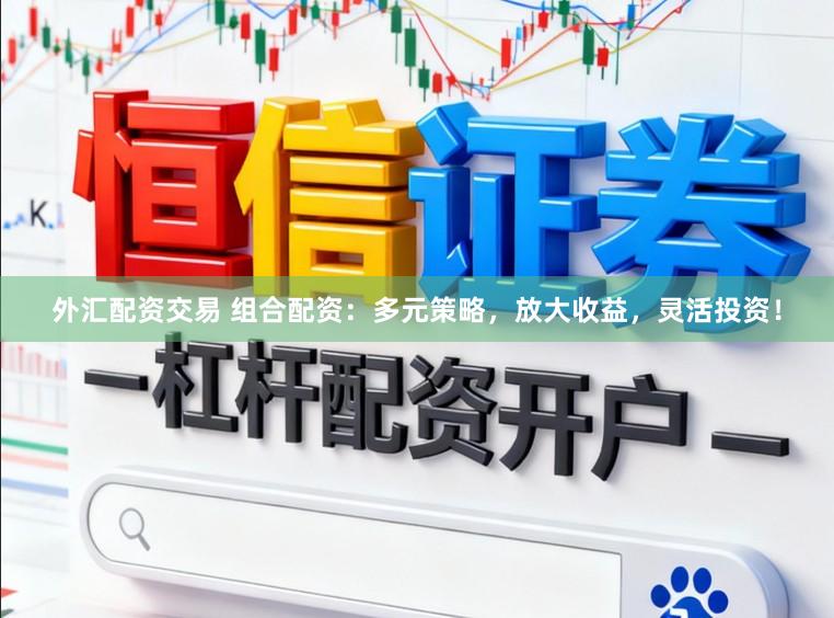 外汇配资交易 组合配资：多元策略，放大收益，灵活投资！