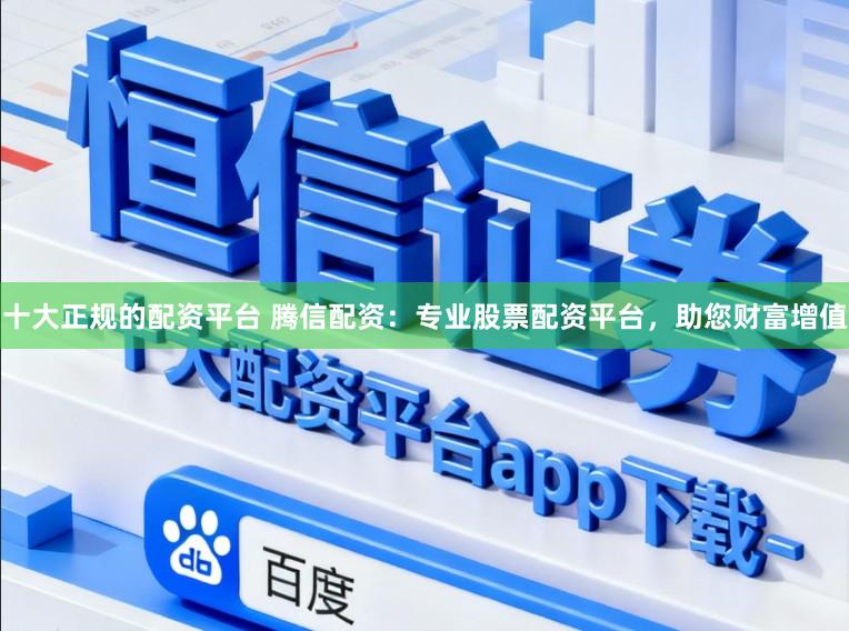 十大正规的配资平台 腾信配资：专业股票配资平台，助您财富增值