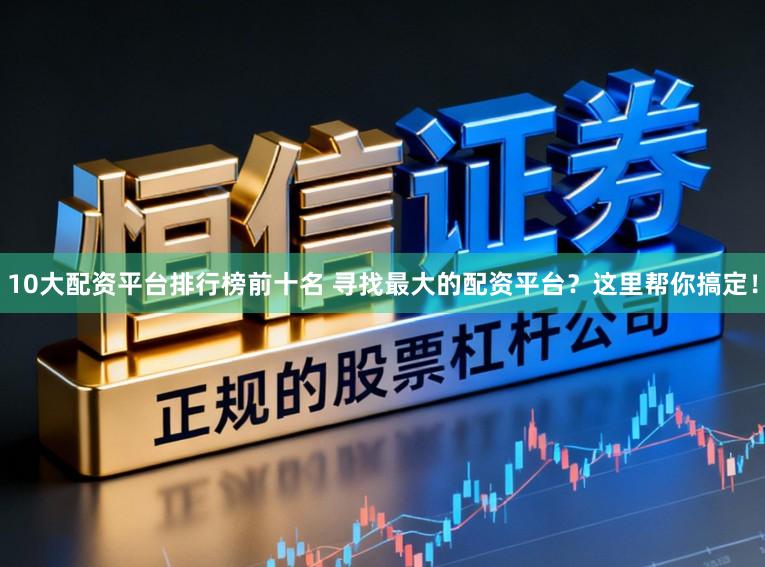 10大配资平台排行榜前十名 寻找最大的配资平台？这里帮你搞定！
