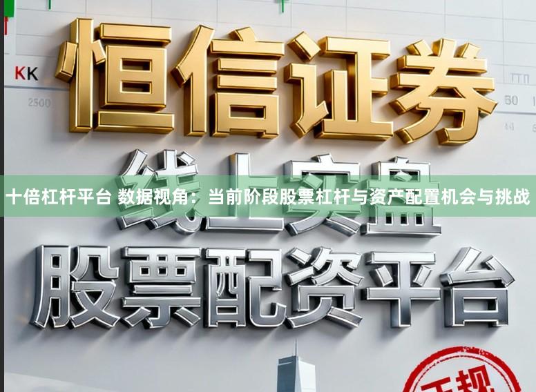 十倍杠杆平台 数据视角：当前阶段股票杠杆与资产配置机会与挑战