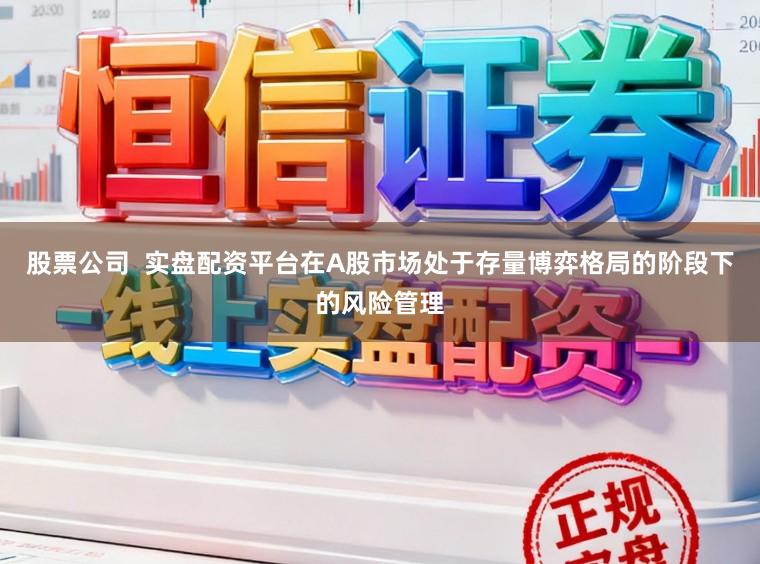 股票公司  实盘配资平台在A股市场处于存量博弈格局的阶段下的风险管理