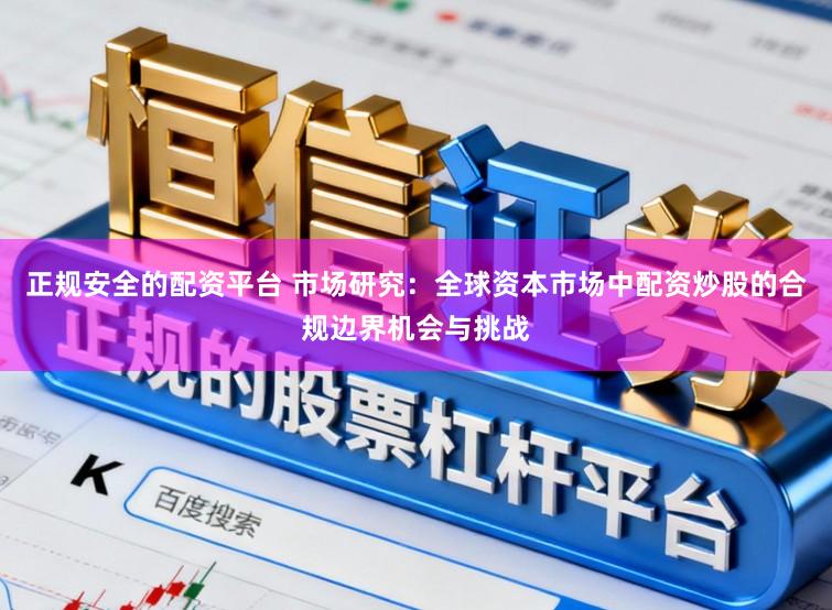 正规安全的配资平台 市场研究：全球资本市场中配资炒股的合规边界机会与挑战