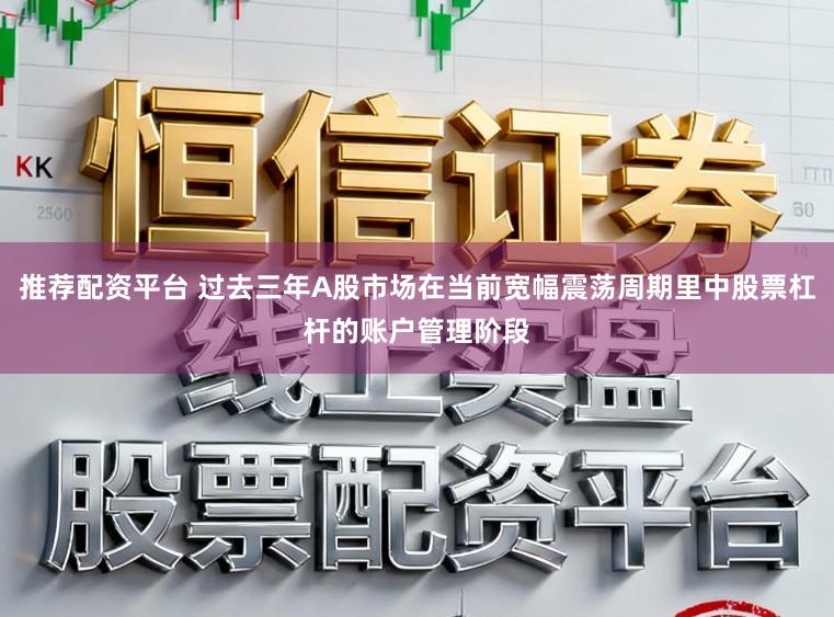 推荐配资平台 过去三年A股市场在当前宽幅震荡周期里中股票杠杆的账户管理阶段