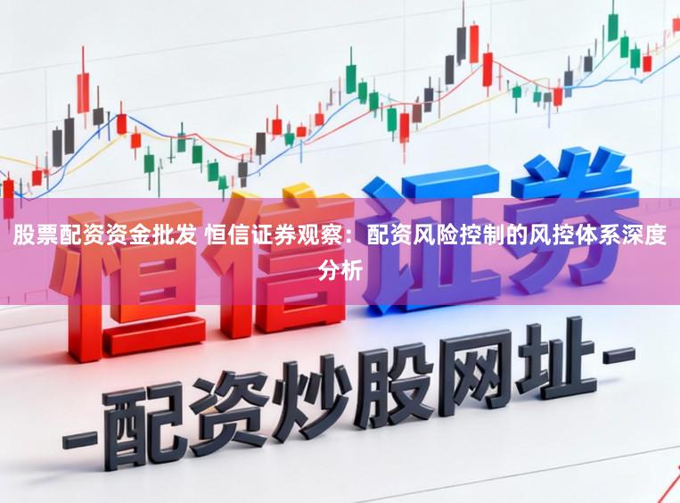 股票配资资金批发 恒信证券观察：配资风险控制的风控体系深度分析