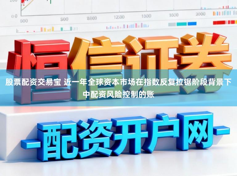 股票配资交易宝 近一年全球资本市场在指数反复拉锯阶段背景下中配资风险控制的账