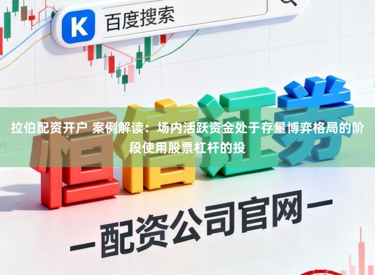 拉伯配资开户 案例解读：场内活跃资金处于存量博弈格局的阶段使用股票杠杆的投