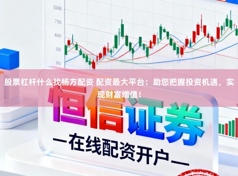 股票杠杆什么找杨方配资 配资最大平台：助您把握投资机遇，实现财富增值！