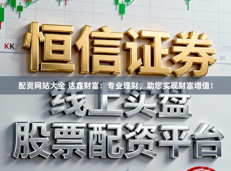 配资网站大全 达鑫财富：专业理财，助您实现财富增值！