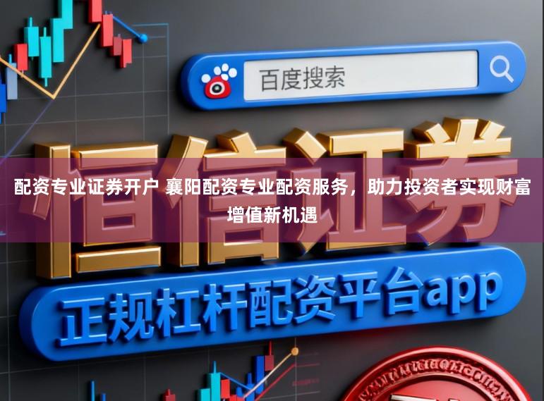 配资专业证券开户 襄阳配资专业配资服务，助力投资者实现财富增值新机遇