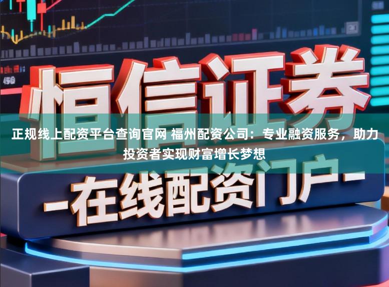 正规线上配资平台查询官网 福州配资公司：专业融资服务，助力投资者实现财富增长梦想