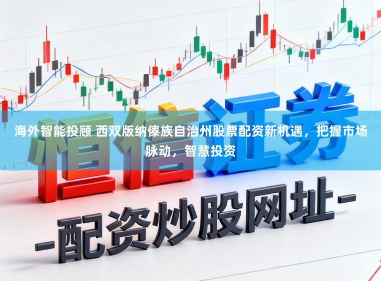 海外智能投顾 西双版纳傣族自治州股票配资新机遇，把握市场脉动，智慧投资