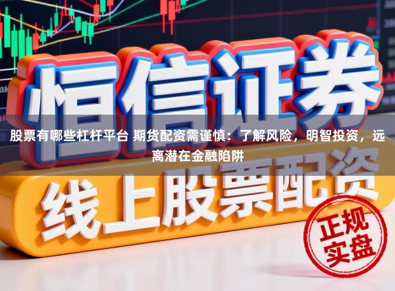股票有哪些杠杆平台 期货配资需谨慎：了解风险，明智投资，远离潜在金融陷阱
