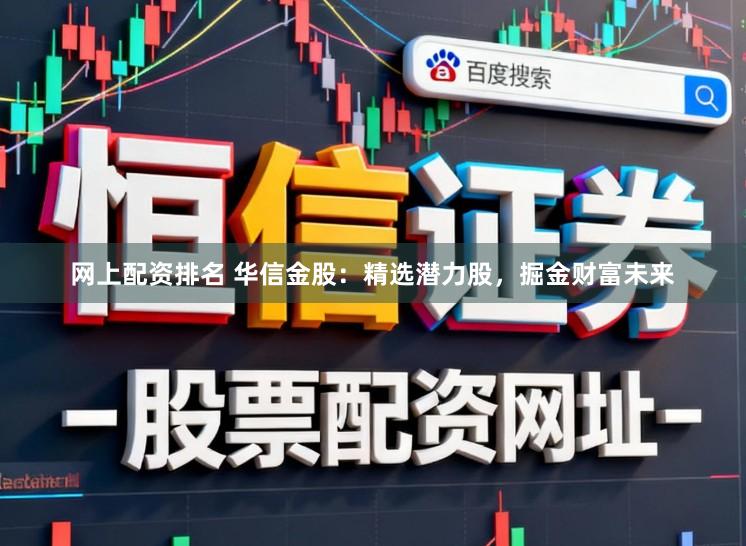 网上配资排名 华信金股：精选潜力股，掘金财富未来