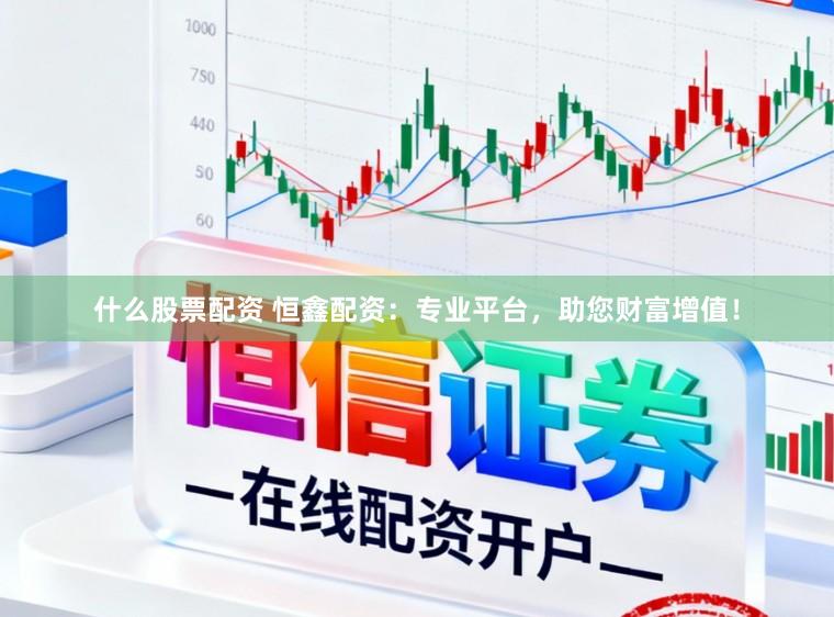什么股票配资 恒鑫配资：专业平台，助您财富增值！