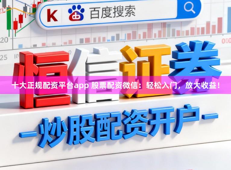 十大正规配资平台app 股票配资微信：轻松入门，放大收益！