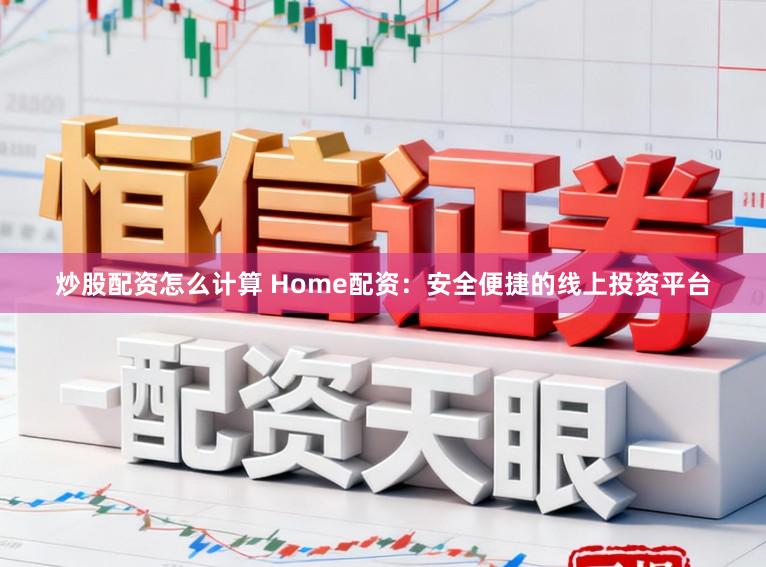 炒股配资怎么计算 Home配资：安全便捷的线上投资平台