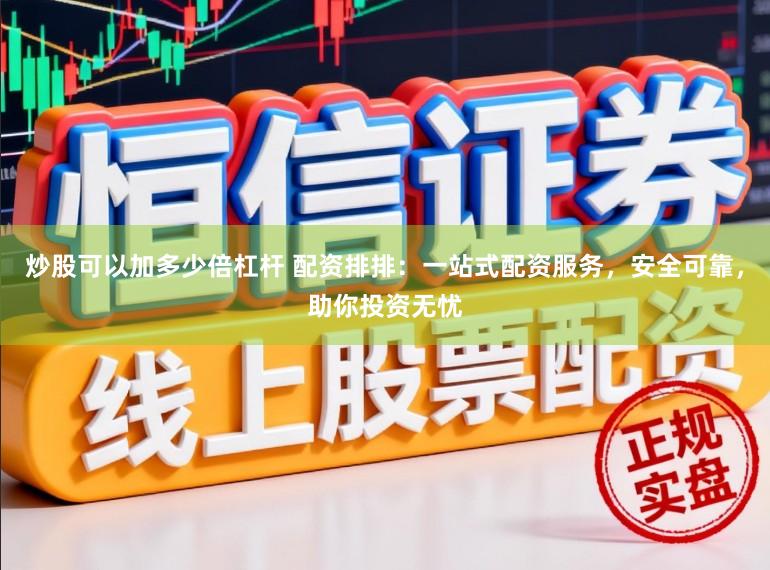 炒股可以加多少倍杠杆 配资排排：一站式配资服务，安全可靠，助你投资无忧