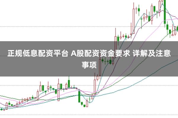 正规低息配资平台 A股配资资金要求 详解及注意事项