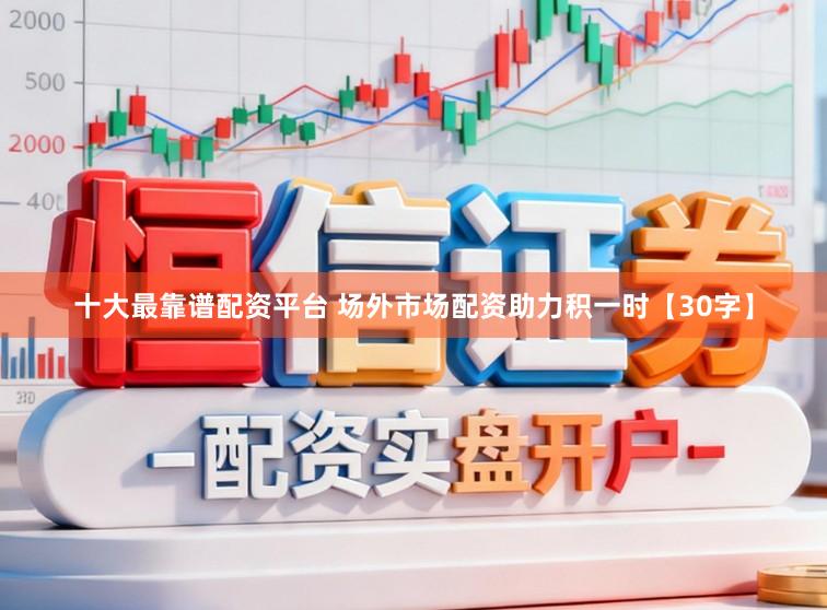 十大最靠谱配资平台 场外市场配资助力积一时【30字】
