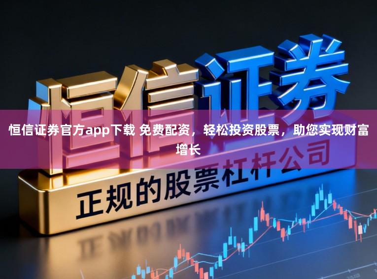 恒信证券官方app下载 免费配资，轻松投资股票，助您实现财富增长