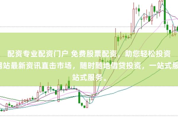 配资专业配资门户 免费股票配资，助您轻松投资，网站最新资讯直击市场，随时随地借贷投资，一站式服务。